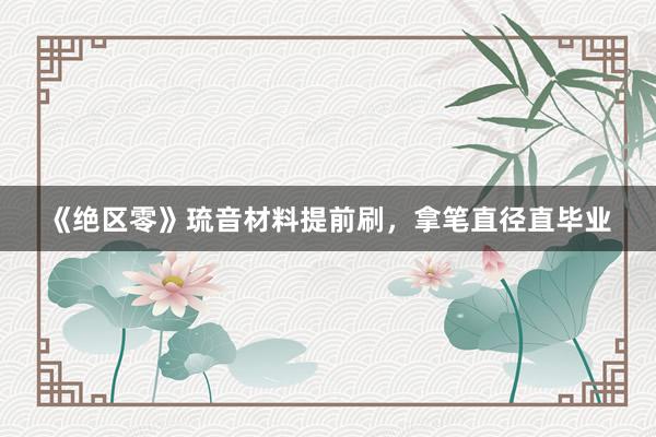 《绝区零》琉音材料提前刷，拿笔直径直毕业