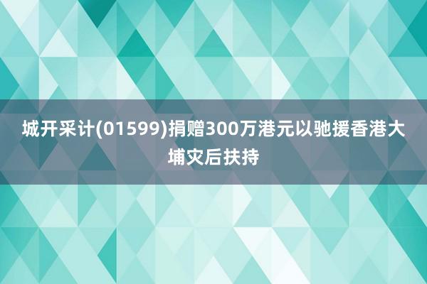 城开采计(01599)捐赠300万港元以驰援香港大埔灾后扶持